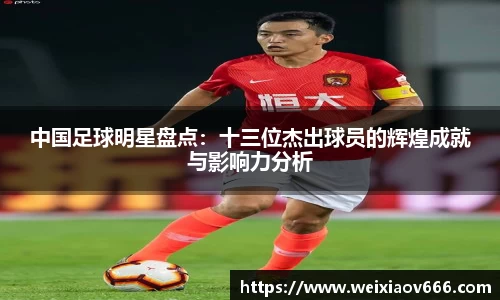 中国足球明星盘点：十三位杰出球员的辉煌成就与影响力分析