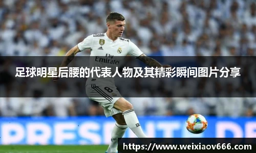 足球明星后腰的代表人物及其精彩瞬间图片分享